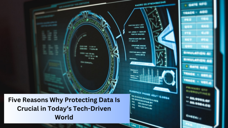 Five Reasons Why Protecting Data Is Crucial in Today’s Tech-Driven World