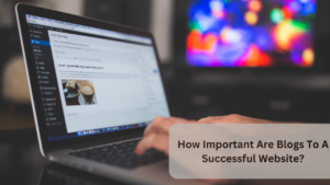 How Important Are Blogs To A Successful Website?