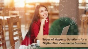 Types of Magento Solutions for a Digital-First Commerce Business